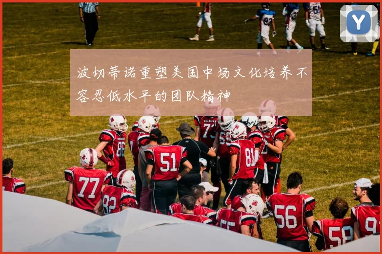 波切蒂诺重塑美国中场文化培养不容忍低水平的团队精神