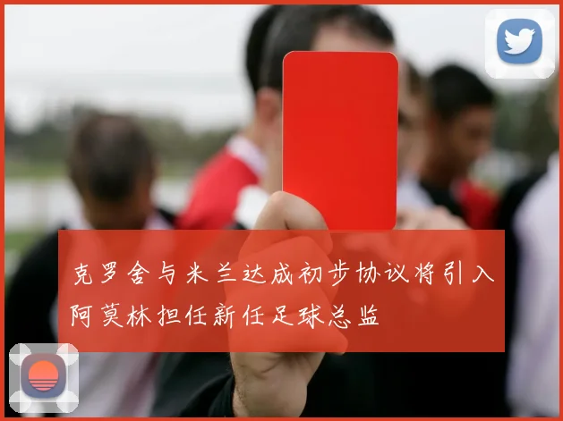 克罗舍与米兰达成初步协议将引入阿莫林担任新任足球总监