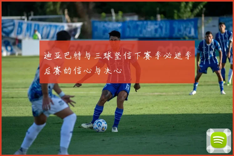 迪亚巴特与三球坚信下赛季必进季后赛的信心与决心