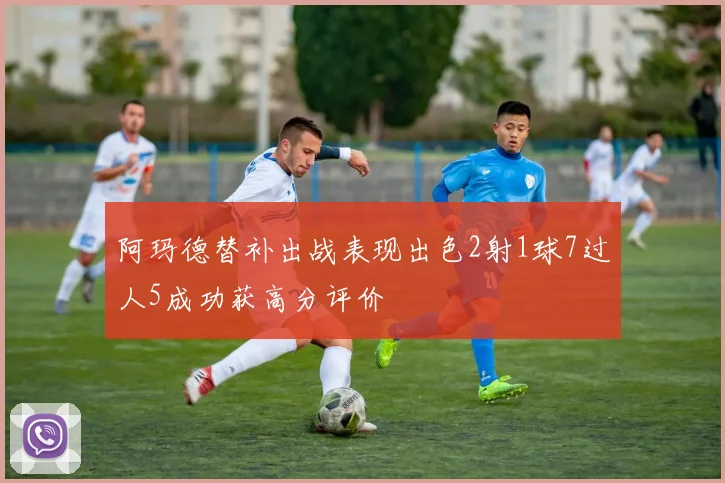 阿玛德替补出战表现出色2射1球7过人5成功获高分评价