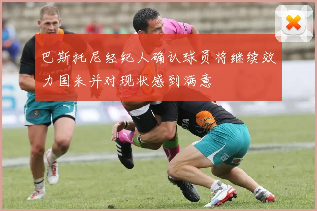 巴斯托尼经纪人确认球员将继续效力国米并对现状感到满意
