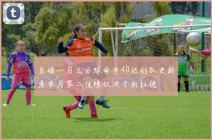 乐福一月三分球命中40记创队史新秀单月第二佳绩仅次于利拉德