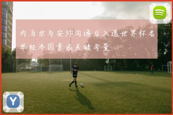 内马尔与安帅沟通后入选世界杯名单经济因素成关键考量