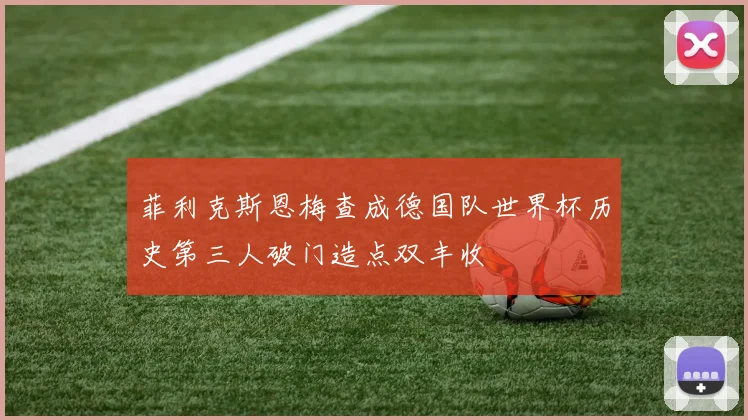 菲利克斯恩梅查成德国队世界杯历史第三人破门造点双丰收