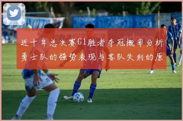 近十年总决赛G1胜者夺冠概率分析勇士队的强势表现与客队失利的原因探讨