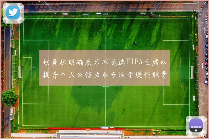 切费林明确表示不竞选FIFA主席以提升个人公信力和专注于现任职责