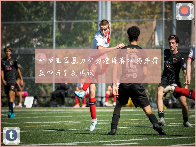 叶博亚因暴力行为遭停赛四场并罚款四万引发热议