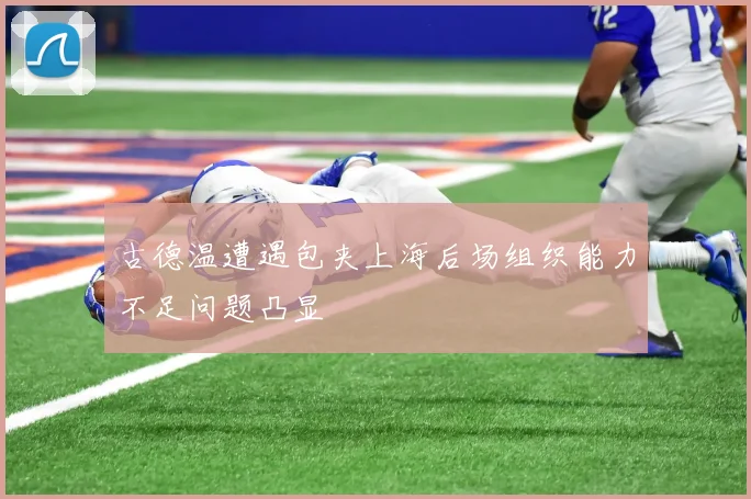 古德温遭遇包夹上海后场组织能力不足问题凸显