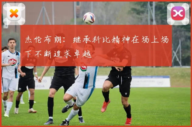 杰伦布朗：继承科比精神在场上场下不断追求卓越