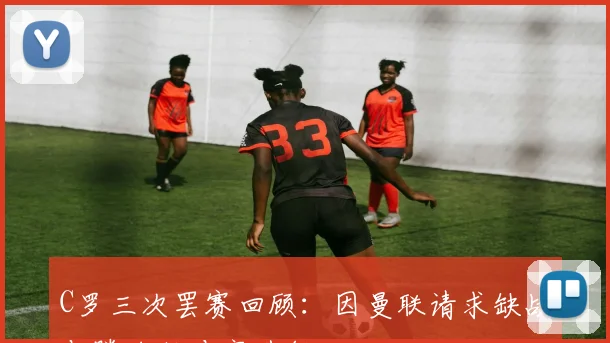 C罗三次罢赛回顾：因曼联请求缺战与滕哈赫冲突升级