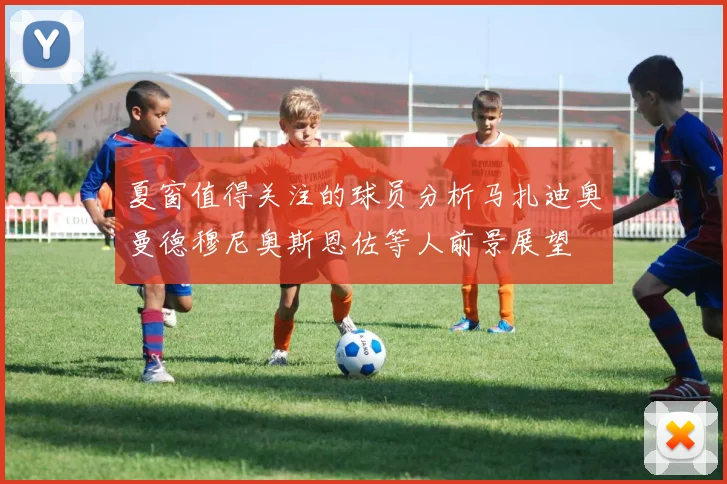 夏窗值得关注的球员分析马扎迪奥曼德穆尼奥斯恩佐等人前景展望