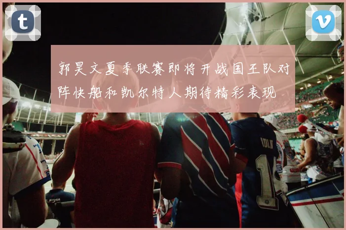 郭昊文夏季联赛即将开战国王队对阵快船和凯尔特人期待精彩表现