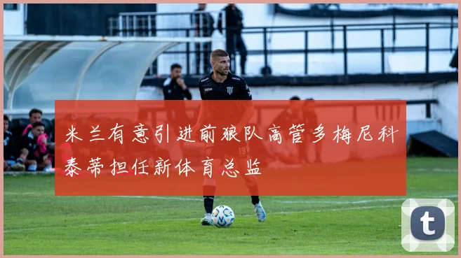米兰有意引进前狼队高管多梅尼科泰蒂担任新体育总监