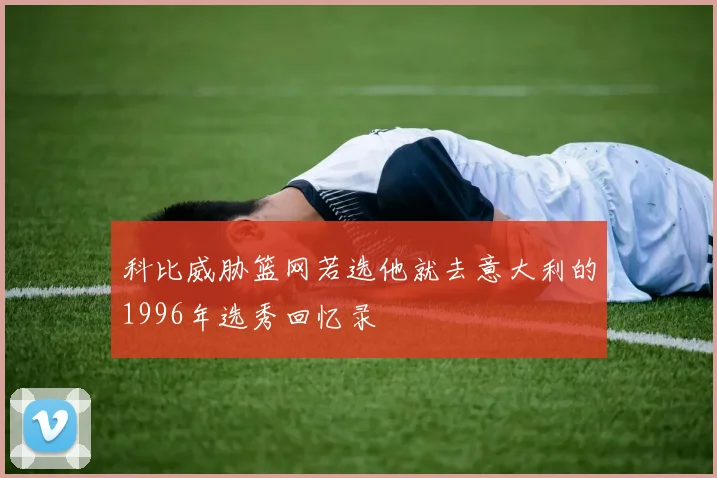 科比威胁篮网若选他就去意大利的1996年选秀回忆录