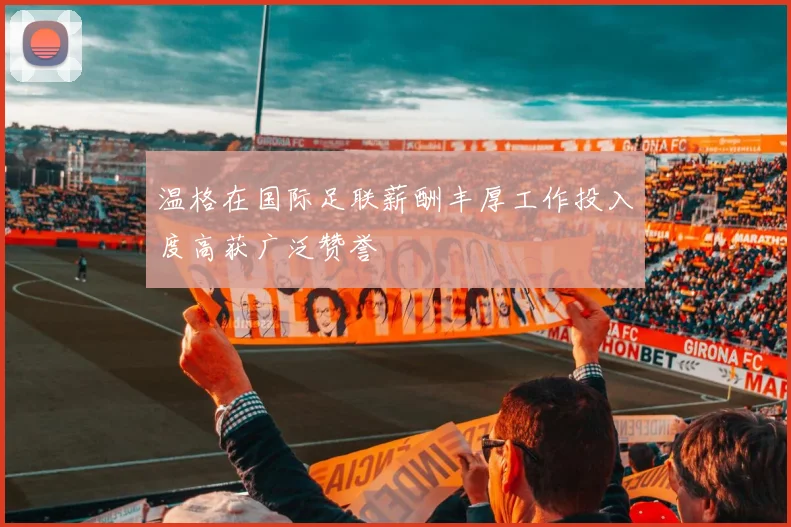 温格在国际足联薪酬丰厚工作投入度高获广泛赞誉