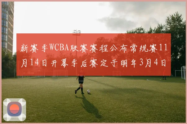 新赛季WCBA联赛赛程公布常规赛11月14日开幕季后赛定于明年3月4日启动