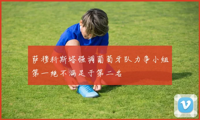 萨穆科斯塔强调葡萄牙队力争小组第一绝不满足于第二名