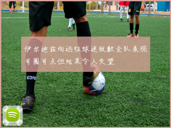 伊尔迪兹向远征球迷致歉全队表现可圈可点但结果令人失望