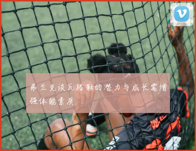 弗兰克谈瓦格勒的潜力与成长需增强体能素质