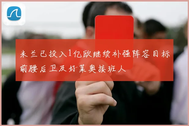 米兰已投入1亿欧继续补强阵容目标前腰后卫及好莱奥接班人