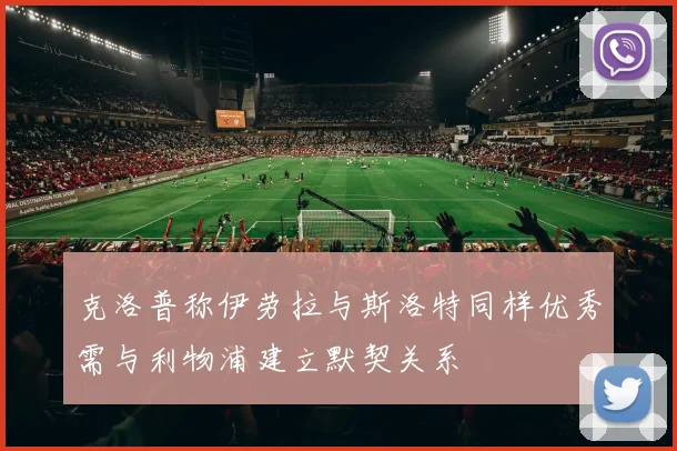克洛普称伊劳拉与斯洛特同样优秀需与利物浦建立默契关系