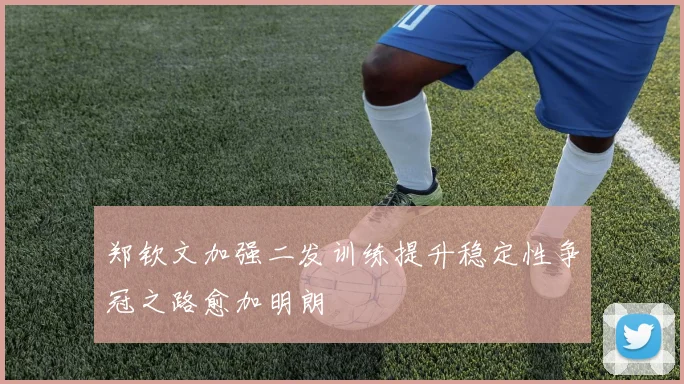郑钦文加强二发训练提升稳定性争冠之路愈加明朗