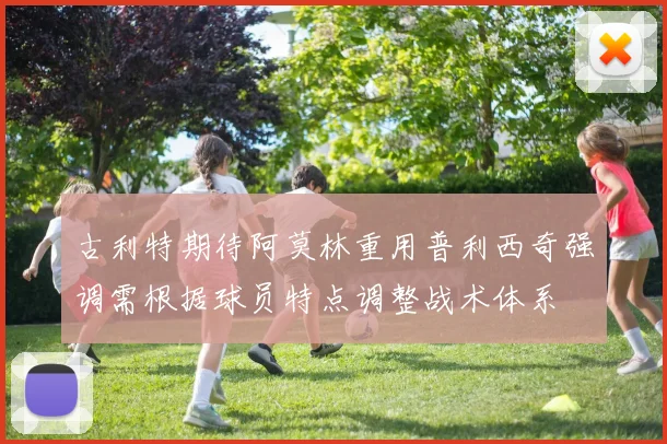 古利特期待阿莫林重用普利西奇强调需根据球员特点调整战术体系