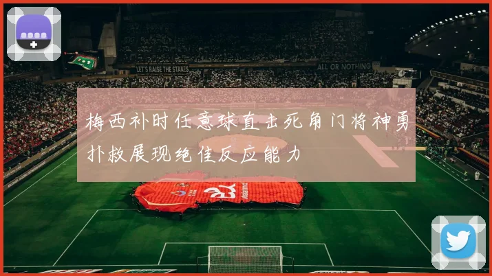 梅西补时任意球直击死角门将神勇扑救展现绝佳反应能力