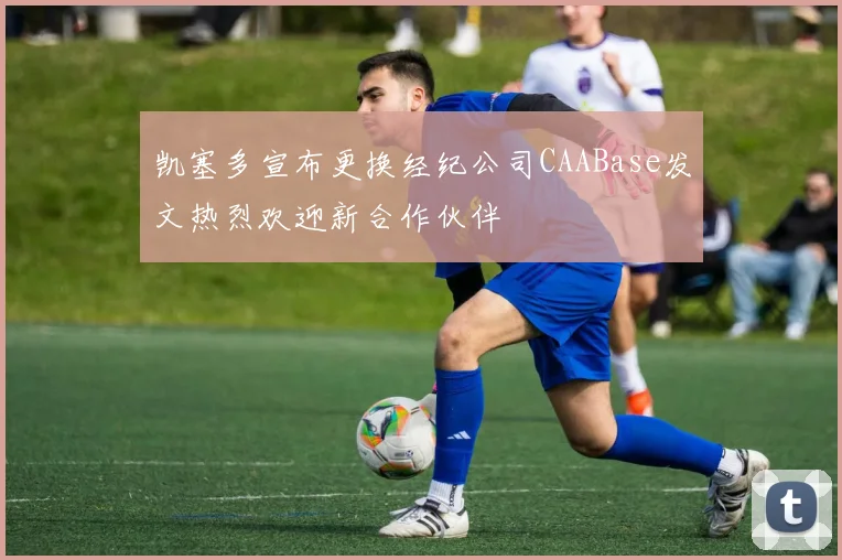 凯塞多宣布更换经纪公司CAABase发文热烈欢迎新合作伙伴