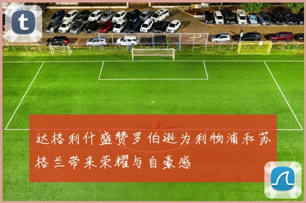 达格利什盛赞罗伯逊为利物浦和苏格兰带来荣耀与自豪感