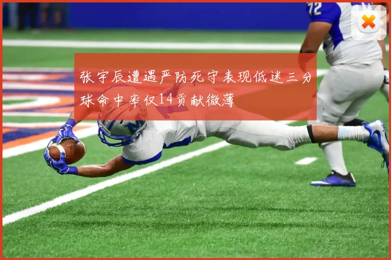 张宇辰遭遇严防死守表现低迷三分球命中率仅14贡献微薄