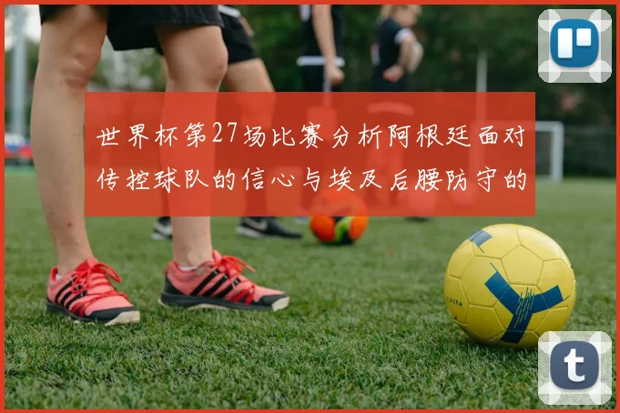 世界杯第27场比赛分析阿根廷面对传控球队的信心与埃及后腰防守的隐患