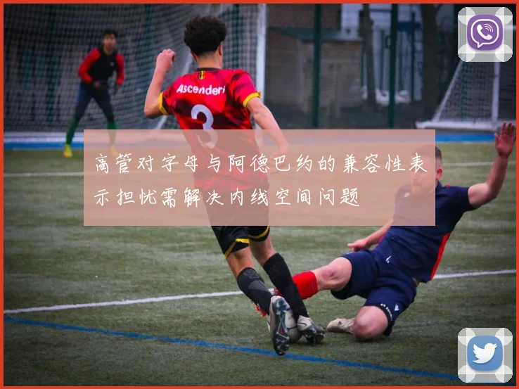 高管对字母与阿德巴约的兼容性表示担忧需解决内线空间问题