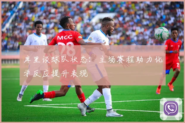 库里谈球队状态：主场赛程助力化学反应提升表现
