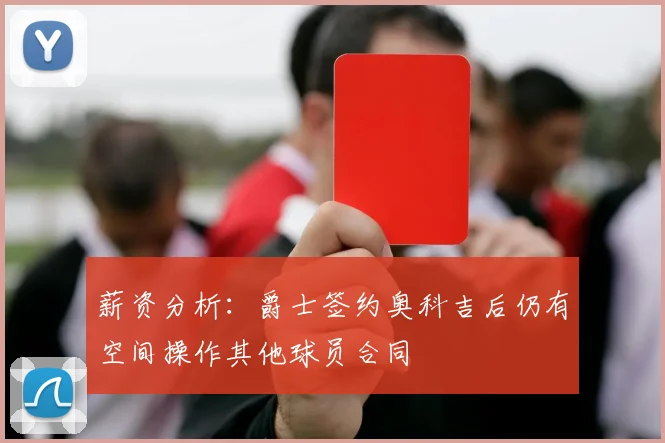 薪资分析：爵士签约奥科吉后仍有空间操作其他球员合同