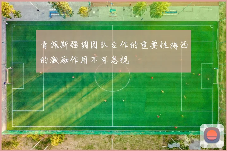 肯佩斯强调团队合作的重要性梅西的激励作用不可忽视