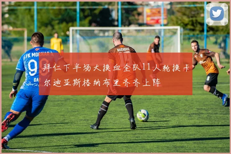 拜仁下半场大换血全队11人轮换卡尔迪亚斯格纳布里齐齐上阵