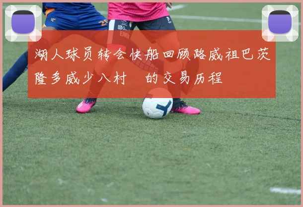 湖人球员转会快船回顾路威祖巴茨隆多威少八村塁的交易历程